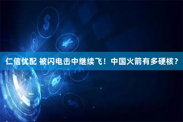 仁信优配 被闪电击中继续飞！中国火箭有多硬核？