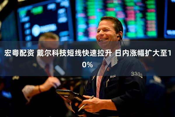 宏粤配资 戴尔科技短线快速拉升 日内涨幅扩大至10%