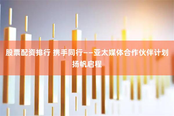 股票配资排行 携手同行——亚太媒体合作伙伴计划扬帆启程