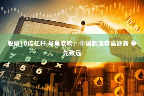 股票10倍杠杆 号角吹响：中国制造攀高逐新 争先致远